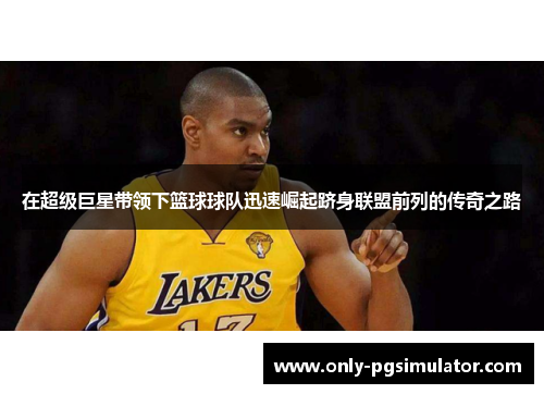 在超级巨星带领下篮球球队迅速崛起跻身联盟前列的传奇之路