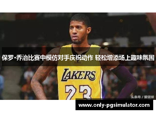 保罗·乔治比赛中模仿对手庆祝动作 轻松增添场上趣味氛围