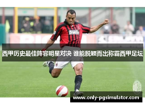 西甲历史最佳阵容明星对决 谁能脱颖而出称霸西甲足坛