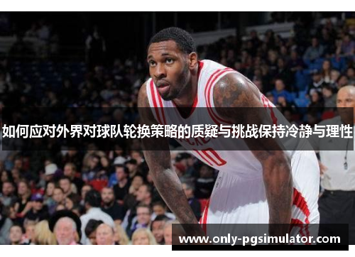 如何应对外界对球队轮换策略的质疑与挑战保持冷静与理性
