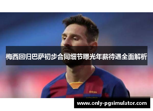 梅西回归巴萨初步合同细节曝光年薪待遇全面解析