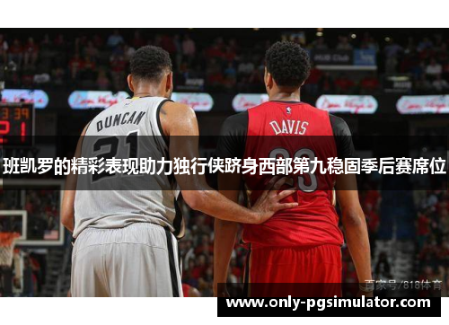 班凯罗的精彩表现助力独行侠跻身西部第九稳固季后赛席位