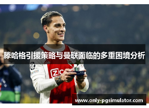 滕哈格引援策略与曼联面临的多重困境分析