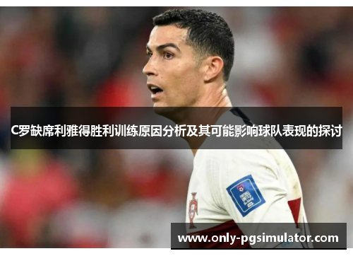 C罗缺席利雅得胜利训练原因分析及其可能影响球队表现的探讨