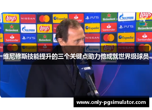 维尼修斯技能提升的三个关键点助力他成就世界级球员