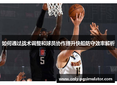 如何通过战术调整和球员协作提升快船防守效率解析