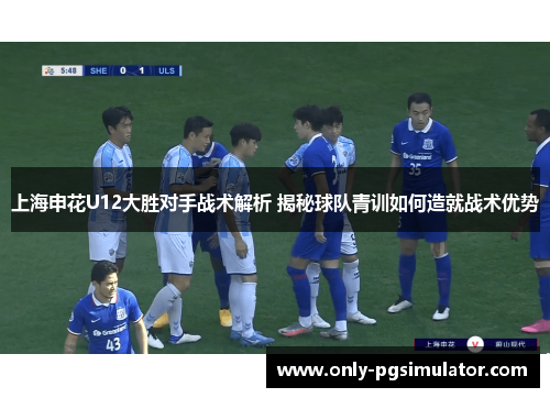 上海申花U12大胜对手战术解析 揭秘球队青训如何造就战术优势