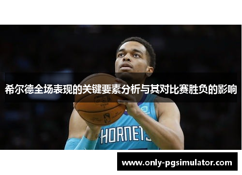 希尔德全场表现的关键要素分析与其对比赛胜负的影响