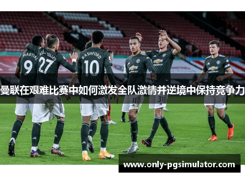 曼联在艰难比赛中如何激发全队激情并逆境中保持竞争力