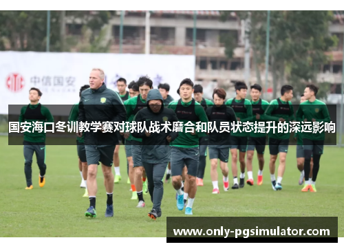 国安海口冬训教学赛对球队战术磨合和队员状态提升的深远影响