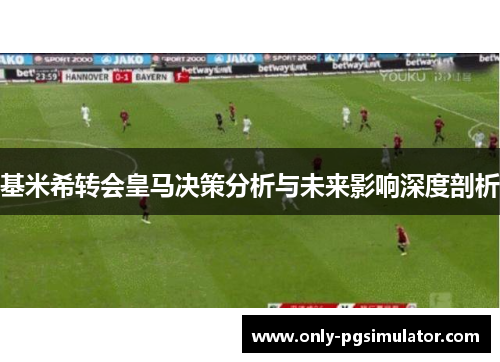 基米希转会皇马决策分析与未来影响深度剖析