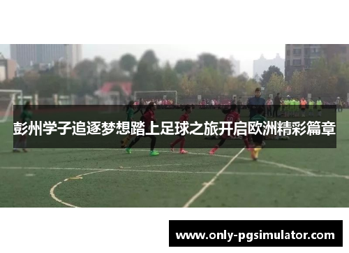 彭州学子追逐梦想踏上足球之旅开启欧洲精彩篇章