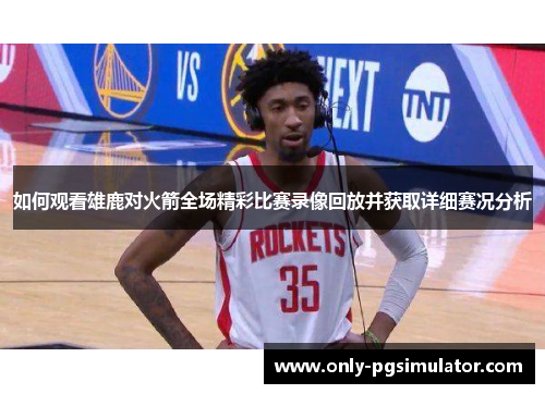 如何观看雄鹿对火箭全场精彩比赛录像回放并获取详细赛况分析
