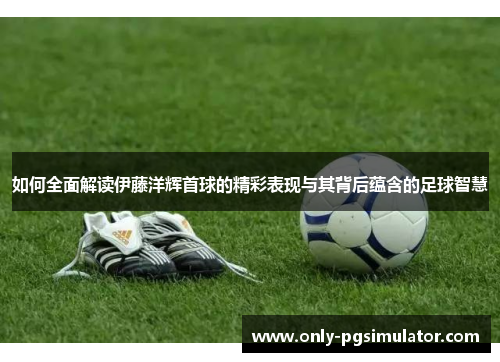 如何全面解读伊藤洋辉首球的精彩表现与其背后蕴含的足球智慧