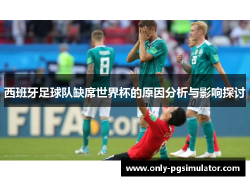 西班牙足球队缺席世界杯的原因分析与影响探讨
