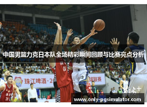 中国男篮力克日本队全场精彩瞬间回顾与比赛亮点分析