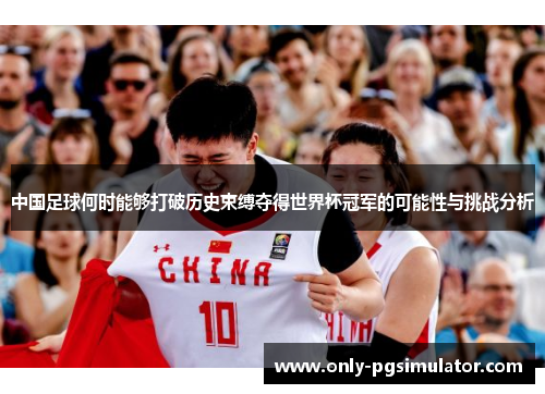 中国足球何时能够打破历史束缚夺得世界杯冠军的可能性与挑战分析