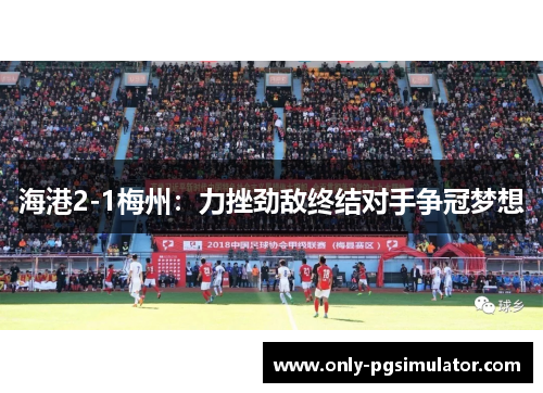 海港2-1梅州：力挫劲敌终结对手争冠梦想