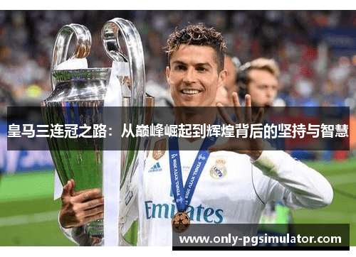 皇马三连冠之路：从巅峰崛起到辉煌背后的坚持与智慧