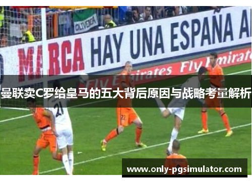 曼联卖C罗给皇马的五大背后原因与战略考量解析