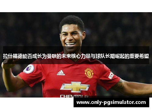 拉什福德能否成长为曼联的未来核心力量与球队长期崛起的重要希望