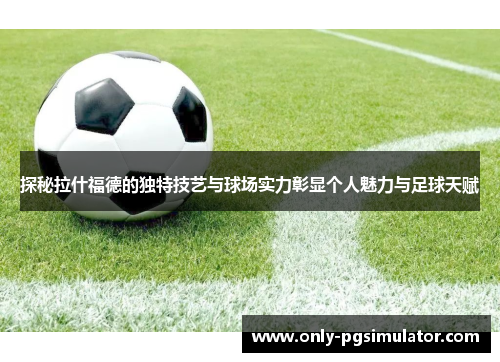 探秘拉什福德的独特技艺与球场实力彰显个人魅力与足球天赋