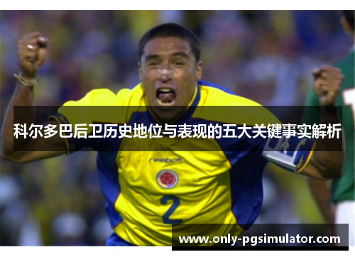 科尔多巴后卫历史地位与表现的五大关键事实解析