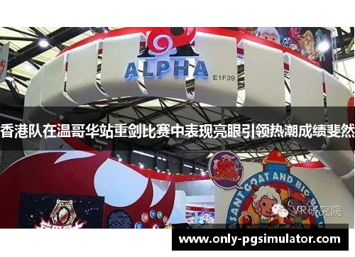 香港队在温哥华站重剑比赛中表现亮眼引领热潮成绩斐然