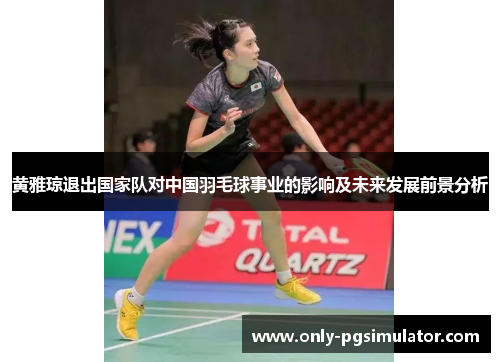 黄雅琼退出国家队对中国羽毛球事业的影响及未来发展前景分析