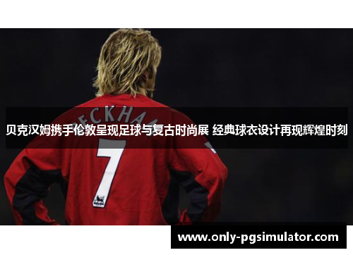 贝克汉姆携手伦敦呈现足球与复古时尚展 经典球衣设计再现辉煌时刻