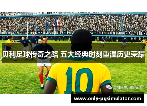 贝利足球传奇之路 五大经典时刻重温历史荣耀