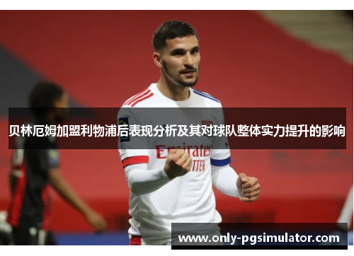 贝林厄姆加盟利物浦后表现分析及其对球队整体实力提升的影响 贝林厄姆加盟利物浦后表现分析及其对球队整体实力提升的影响