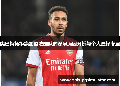 奥巴梅扬拒绝加盟法国队的深层原因分析与个人选择考量 奥巴梅扬拒绝加盟法国队的深层原因分析与个人选择考量