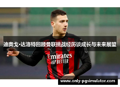 迪奥戈·达洛特回顾曼联挑战经历谈成长与未来展望 迪奥戈·达洛特回顾曼联挑战经历谈成长与未来展望