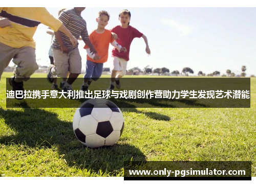 迪巴拉携手意大利推出足球与戏剧创作营助力学生发现艺术潜能