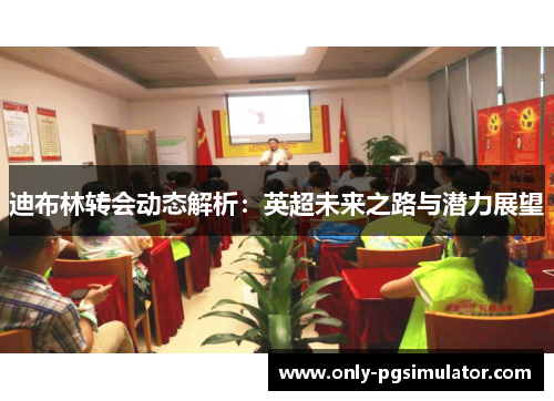 迪布林转会动态解析:英超未来之路与潜力展望 迪布林转会动态解析:英超未来之路与潜力展望