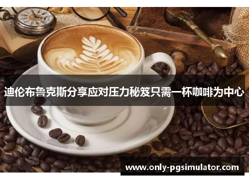 迪伦布鲁克斯分享应对压力秘笈只需一杯咖啡为中心