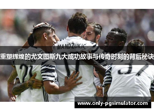 重塑辉煌的尤文图斯九大成功故事与传奇时刻的背后秘诀