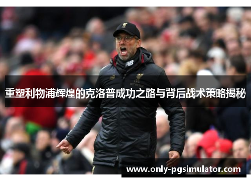 重塑利物浦辉煌的克洛普成功之路与背后战术策略揭秘