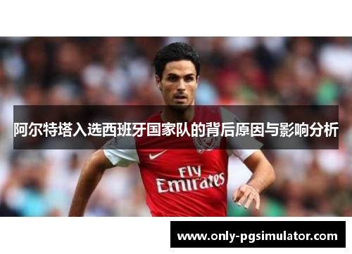 阿尔特塔入选西班牙国家队的背后原因与影响分析 阿尔特塔入选西班牙国家队的背后原因与影响分析