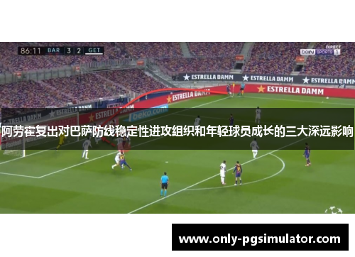 阿劳霍复出对巴萨防线稳定性进攻组织和年轻球员成长的三大深远影响