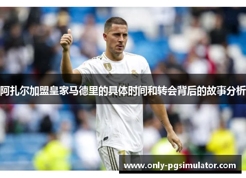 阿扎尔加盟皇家马德里的具体时间和转会背后的故事分析 阿扎尔加盟皇家马德里的具体时间和转会背后的故事分析