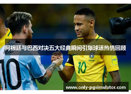 阿根廷与巴西对决五大经典瞬间引爆球迷热情回顾 阿根廷与巴西对决五大经典瞬间引爆球迷热情回顾