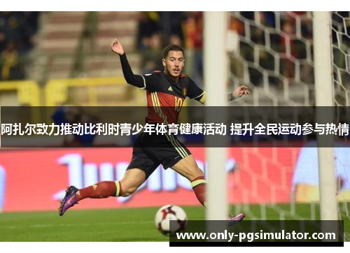 阿扎尔致力推动比利时青少年体育健康活动 提升全民运动参与热情 阿扎尔致力推动比利时青少年体育健康活动 提升全民运动参与热情