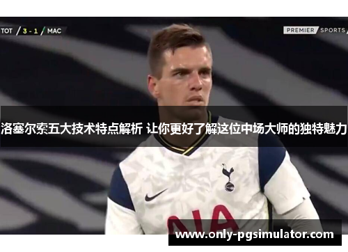 洛塞尔索五大技术特点解析 让你更好了解这位中场大师的独特魅力 洛塞尔索五大技术特点解析 让你更好了解这位中场大师的独特魅力