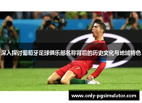 深入探讨葡萄牙足球俱乐部名称背后的历史文化与地域特色 深入探讨葡萄牙足球俱乐部名称背后的历史文化与地域特色