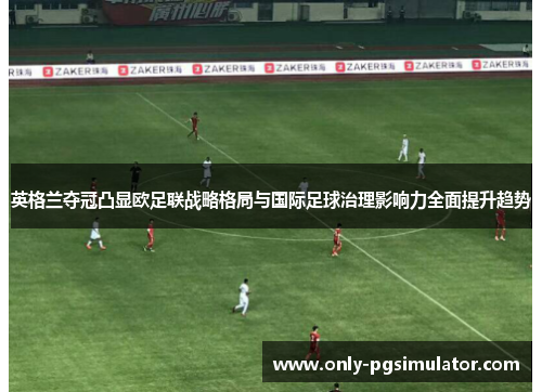英格兰夺冠凸显欧足联战略格局与国际足球治理影响力全面提升趋势 英格兰夺冠凸显欧足联战略格局与国际足球治理影响力全面提升趋势