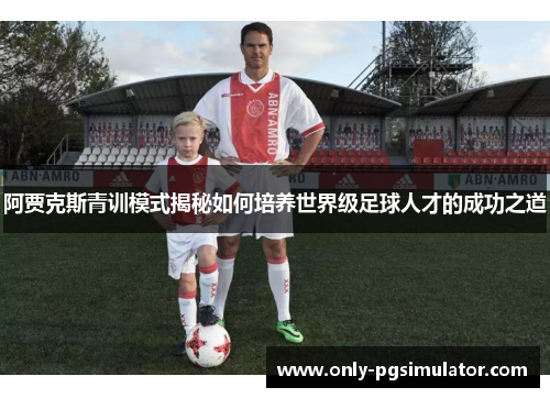 阿贾克斯青训模式揭秘如何培养世界级足球人才的成功之道 阿贾克斯青训模式揭秘如何培养世界级足球人才的成功之道