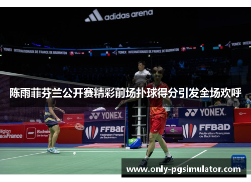 陈雨菲芬兰公开赛精彩前场扑球得分引发全场欢呼 陈雨菲芬兰公开赛精彩前场扑球得分引发全场欢呼