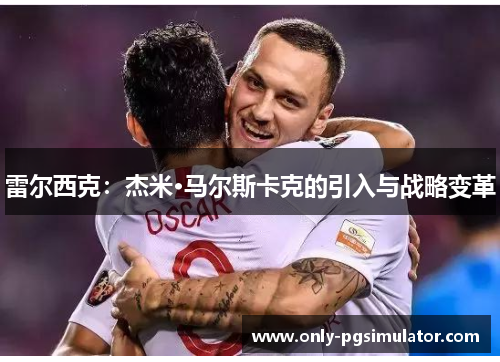 雷尔西克:杰米·马尔斯卡克的引入与战略变革 雷尔西克:杰米·马尔斯卡克的引入与战略变革